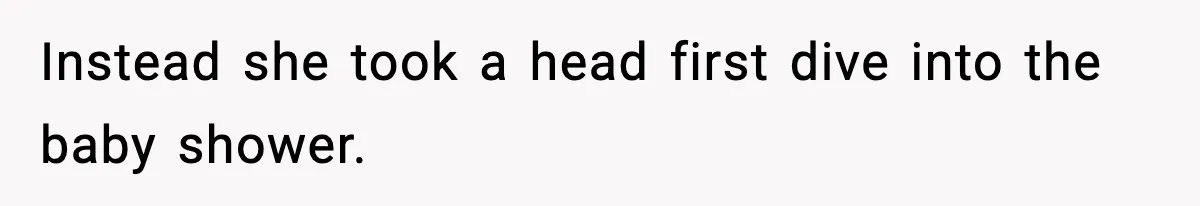 Instead she took a head first dive into the baby shower.