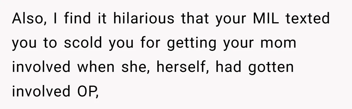 Also, I find it hilarious that your MIL texted you to scold you for getting your mom involved when she, herself, had gotten involved OP,