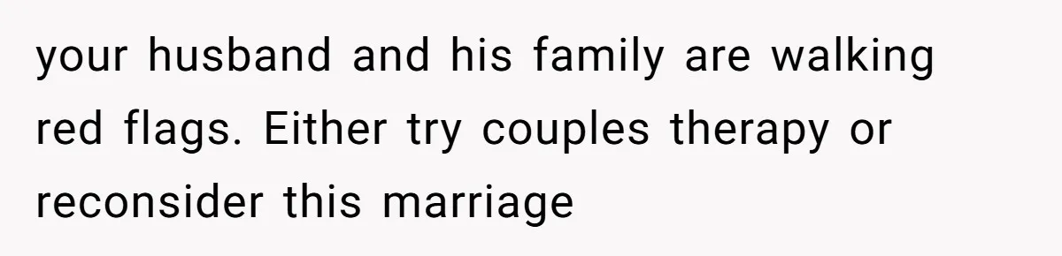 your husband and his family are walking red flags. Either try couples therapy or reconsider this marriage
