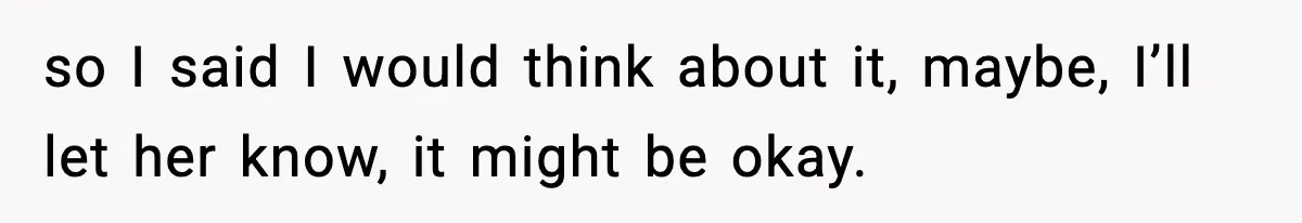 so I said I would think about it, maybe, I’ll let her know, it might be okay.