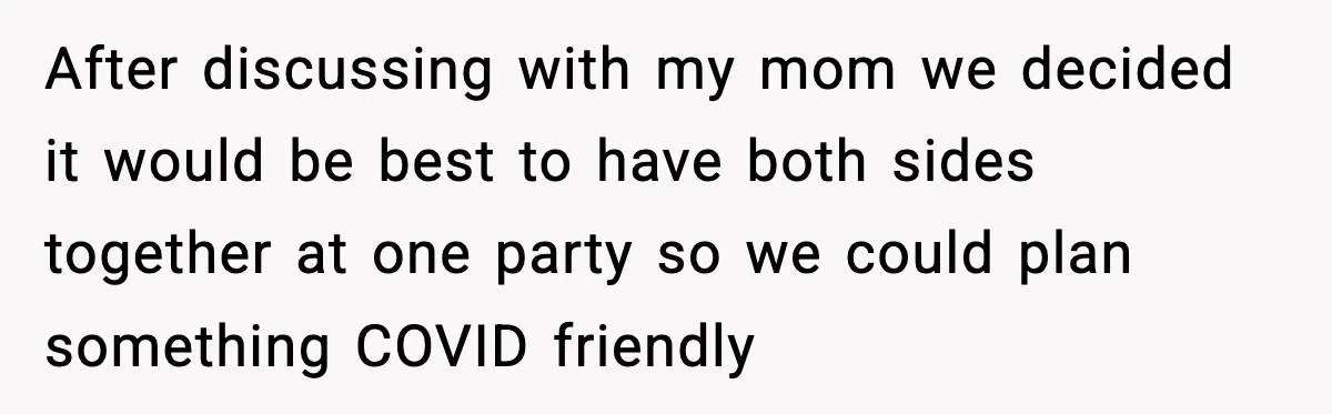After discussing with my mom we decided it would be best to have both sides together at one party so we could plan something COVID friendly