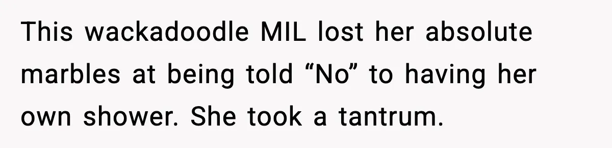This wackadoodle MIL lost her absolute marbles at being told “No” to having her own shower. She took a tantrum.