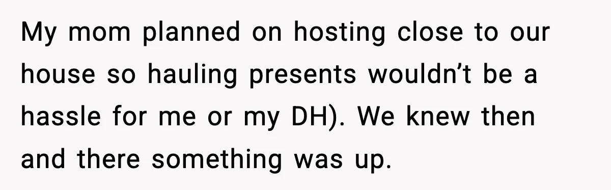 My mom planned on hosting close to our house so hauling presents wouldn’t be a hassle for me or my DH). We knew then and there something was up.