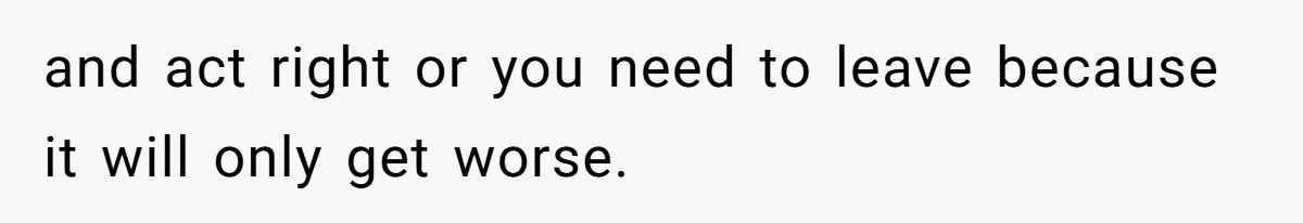 and act right or you need to leave because it will only get worse.