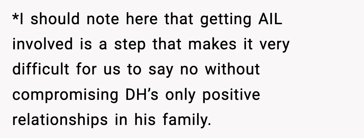 *I should note here that getting AIL involved is a step that makes it very difficult for us to say no without compromising DH’s only positive relationships in his family.