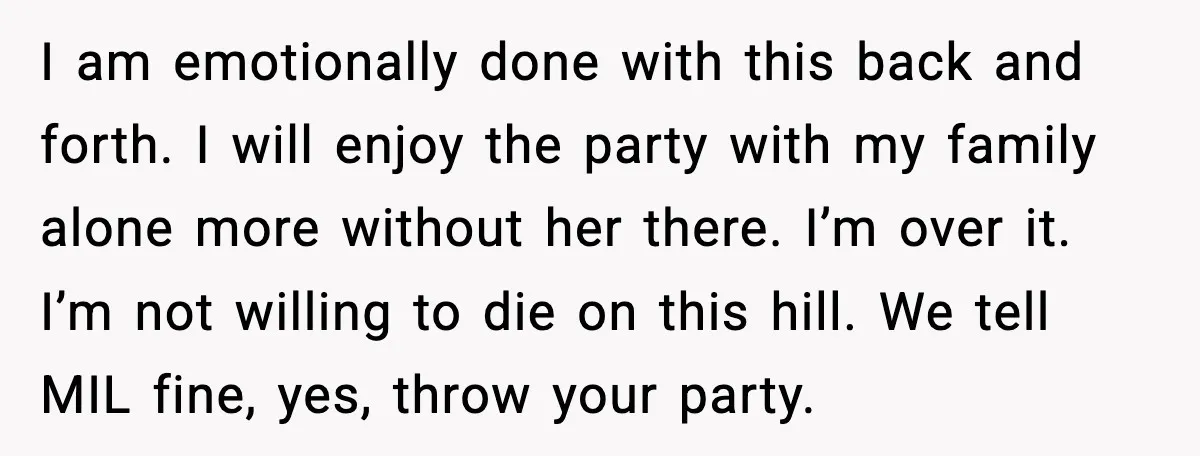 I am emotionally done with this back and forth. I will enjoy the party with my family alone more without her there. I’m over it. I’m not willing to die...