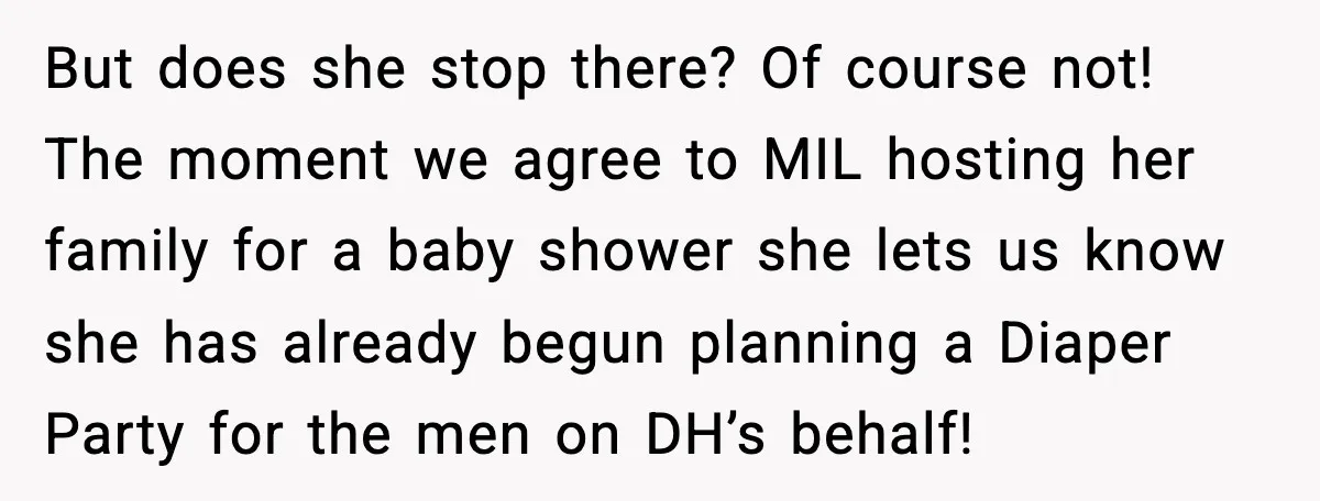 But does she stop there? Of course not! The moment we agree to MIL hosting her family for a baby shower she lets us know she has already begun planning...