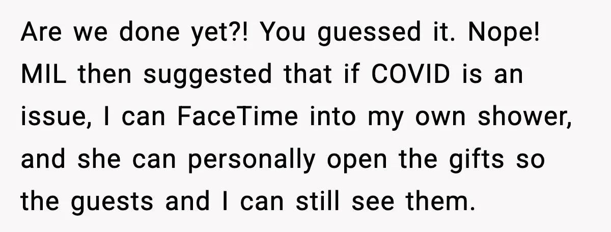 Are we done yet?! You guessed it. Nope! MIL then suggested that if COVID is an issue, I can FaceTime into my own shower, and she can personally open the...