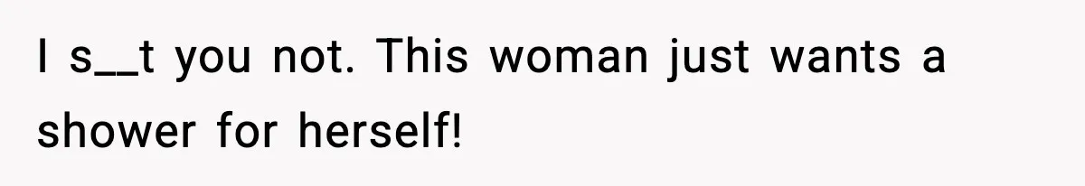 I s__t you not. This woman just wants a shower for herself!