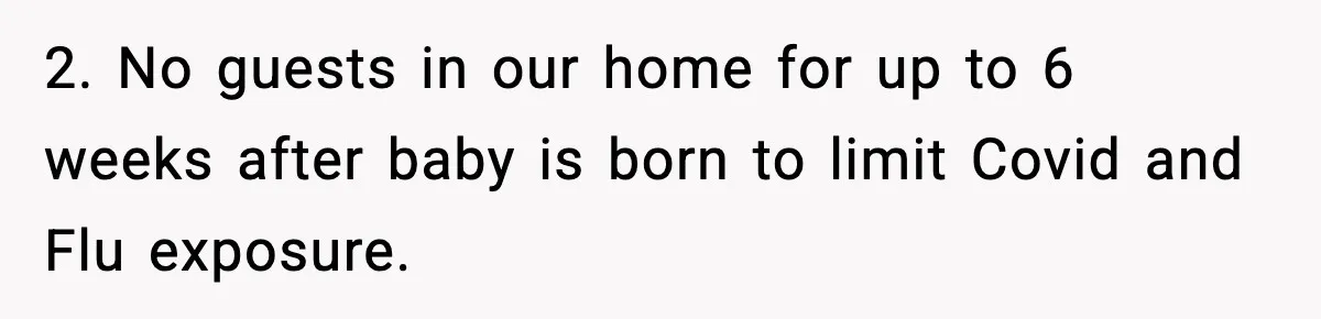 2. No guests in our home for up to 6 weeks after baby is born to limit Covid and Flu exposure.