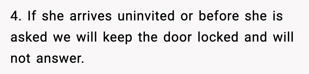 4. If she arrives uninvited or before she is asked we will keep the door locked and will not answer.