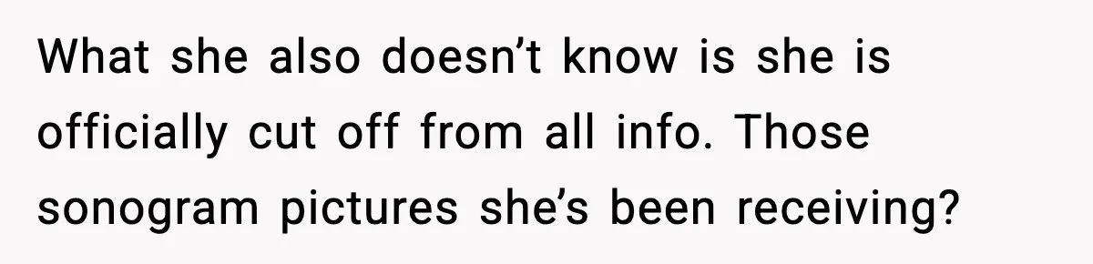 What she also doesn’t know is she is officially cut off from all info. Those sonogram pictures she’s been receiving?