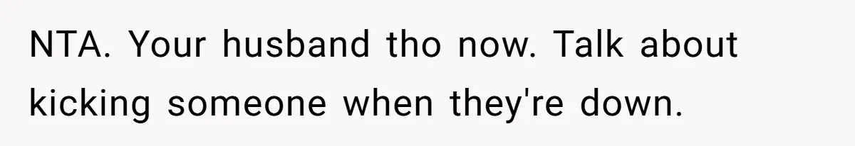 NTA. Your husband tho now. Talk about kicking someone when they're down.