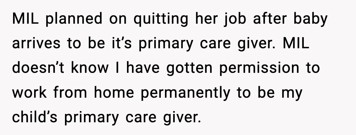 MIL planned on quitting her job after baby arrives to be it’s primary care giver. MIL doesn’t know I have gotten permission to work from home permanently to be my...