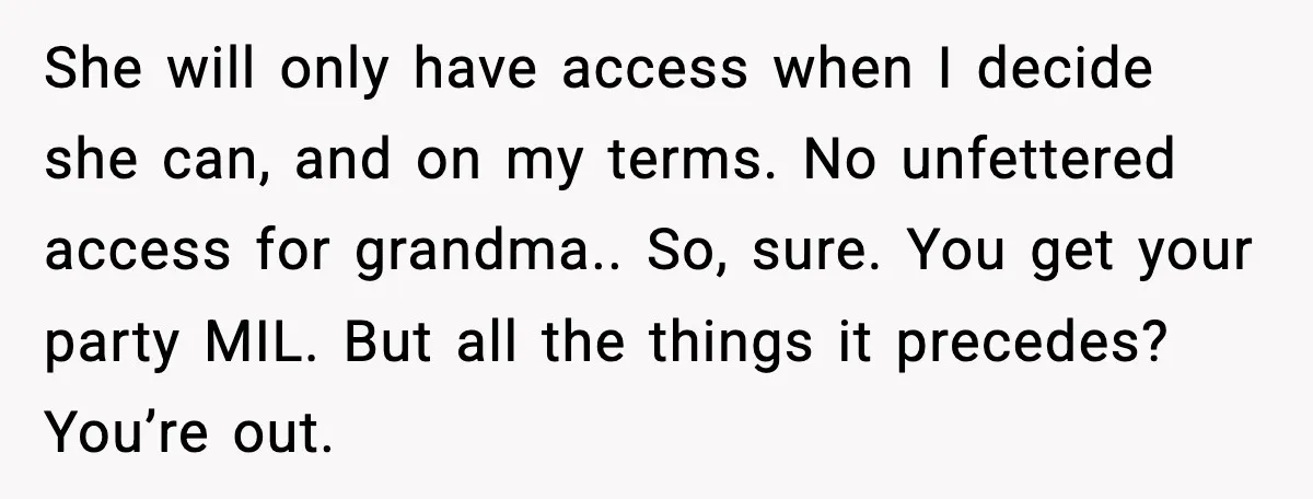 She will only have access when I decide she can, and on my terms. No unfettered access for grandma.. So, sure. You get your party MIL. But all the things...