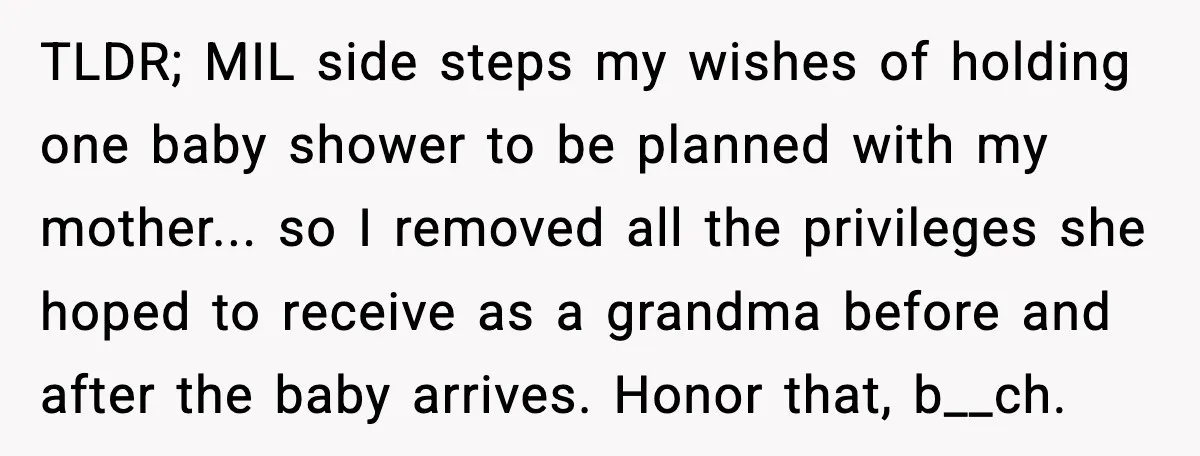 TLDR; MIL side steps my wishes of holding one baby shower to be planned with my mother... so I removed all the privileges she hoped to receive as a grandma...