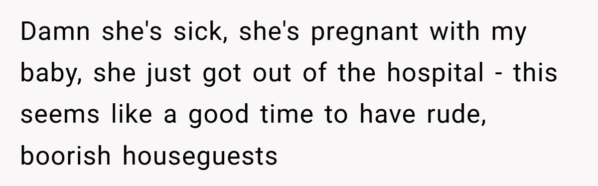 Damn she's sick, she's pregnant with my baby, she just got out of the hospital - this seems like a good time to have rude, boorish houseguests