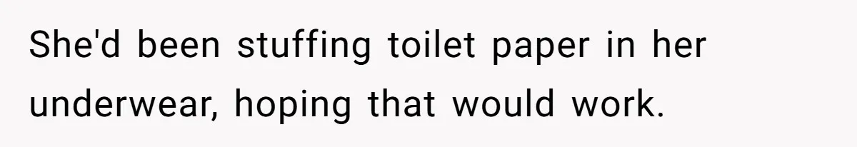 She'd been stuffing toilet paper in her underwear, hoping that would work.