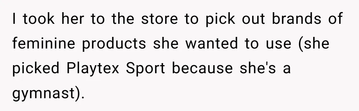 I took her to the store to pick out brands of feminine products she wanted to use (she picked Playtex Sport because she's a gymnast).