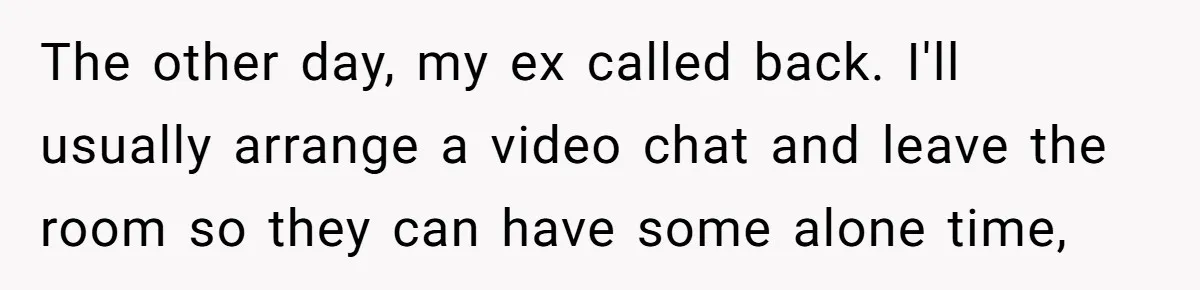 The other day, my ex called back. I'll usually arrange a video chat and leave the room so they can have some alone time,