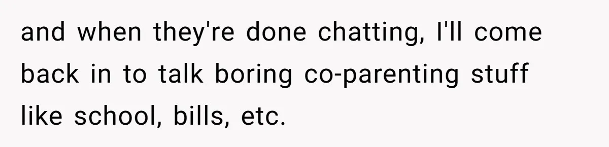 and when they're done chatting, I'll come back in to talk boring co-parenting stuff like school, bills, etc.