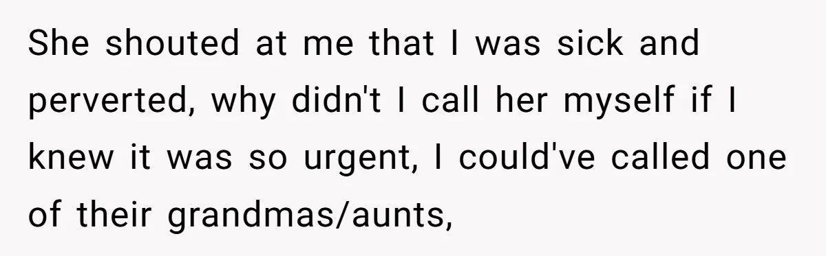 She shouted at me that I was sick and perverted, why didn't I call her myself if I knew it was so urgent, I could've called one of their grandmas/aunts,
