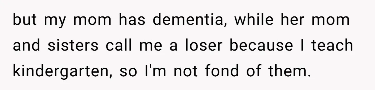 but my mom has dementia, while her mom and sisters call me a loser because I teach kindergarten, so I'm not fond of them.