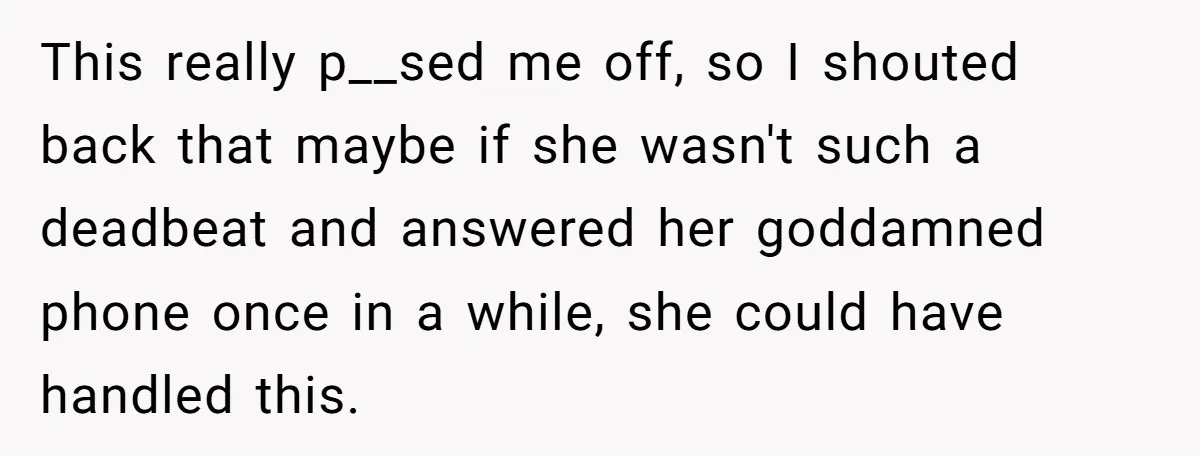 This really p__sed me off, so I shouted back that maybe if she wasn't such a deadbeat and answered her goddamned phone once in a while, she could have handled...