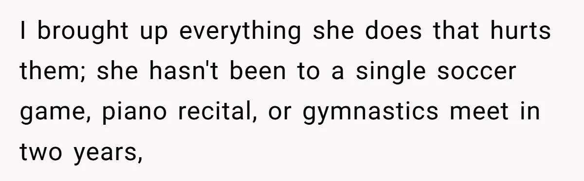 I brought up everything she does that hurts them; she hasn't been to a single soccer game, piano recital, or gymnastics meet in two years,
