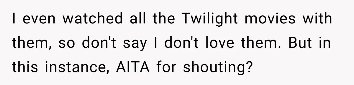 I even watched all the Twilight movies with them, so don't say I don't love them. But in this instance, AITA for shouting?