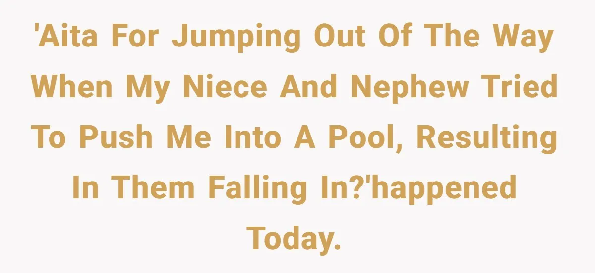 'AITA for jumping out of the way when my niece and nephew tried to push me into a pool, resulting in them falling in?'Happened today.