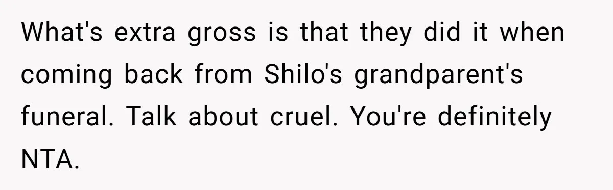 Father Books Separate Hotel Room For Daughter After Stepmother’s Kids Force Her To Sleep On Floor What's extra gross is that they did it when coming back from Shilo's grandparent's funeral. Talk about cruel. You're definitely NTA.