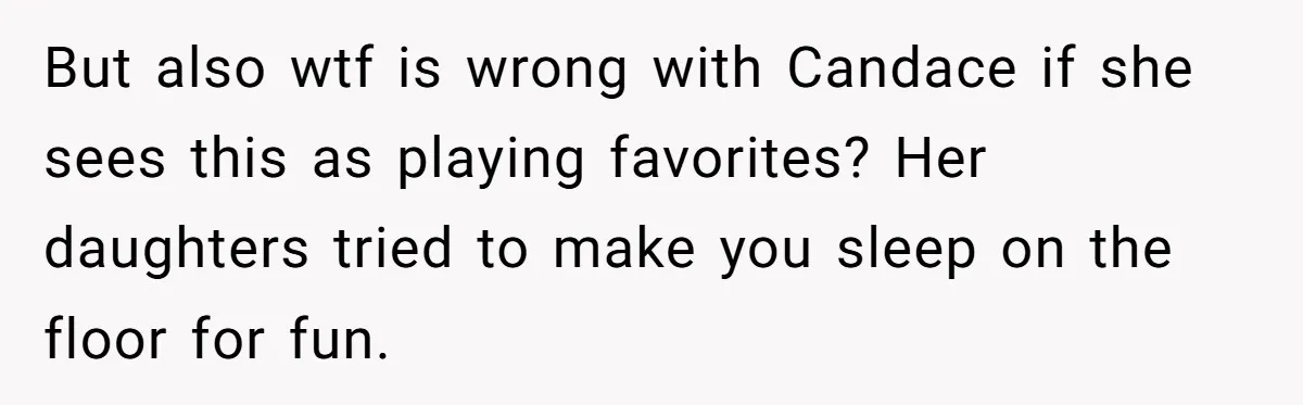 Father Books Separate Hotel Room For Daughter After Stepmother’s Kids Force Her To Sleep On Floor But also wtf is wrong with Candace if she sees this as playing favorites? Her daughters tried to make you sleep on the floor for fun.