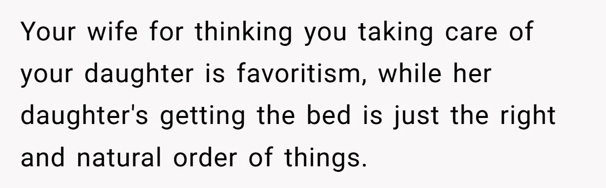 Father Books Separate Hotel Room For Daughter After Stepmother’s Kids Force Her To Sleep On Floor Your wife for thinking you taking care of your daughter is favoritism, while her daughter's getting the bed is just the right and natural order of things.