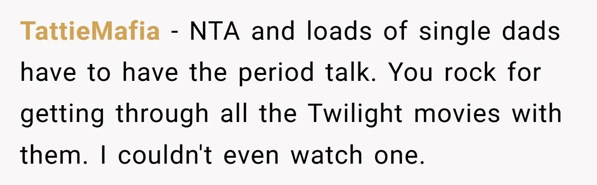 TattieMafia − NTA and loads of single dads have to have the period talk. You rock for getting through all the Twilight movies with them. I couldn't even watch one.