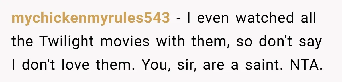 mychickenmyrules543 − I even watched all the Twilight movies with them, so don't say I don't love them. You, sir, are a saint. NTA.