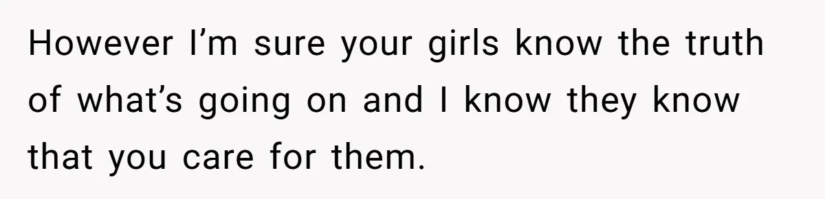 However I’m sure your girls know the truth of what’s going on and I know they know that you care for them.