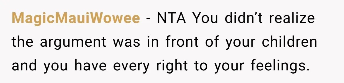 MagicMauiWowee − NTA You didn’t realize the argument was in front of your children and you have every right to your feelings.