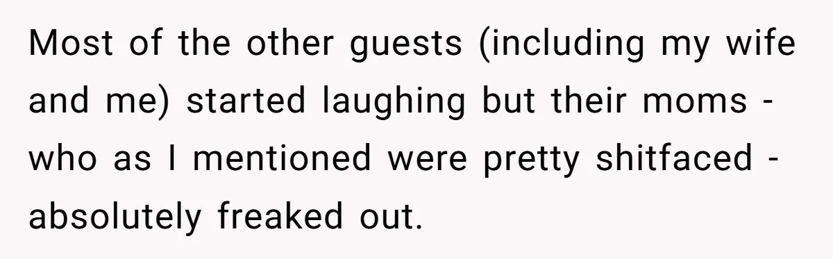 Most of the other guests (including my wife and me) started laughing but their moms - who as I mentioned were pretty shitfaced - absolutely freaked out.