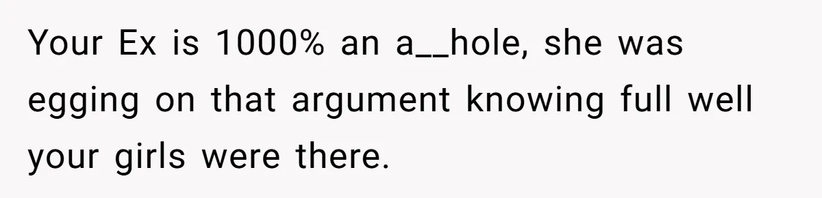 Your Ex is 1000% an a__hole, she was egging on that argument knowing full well your girls were there.