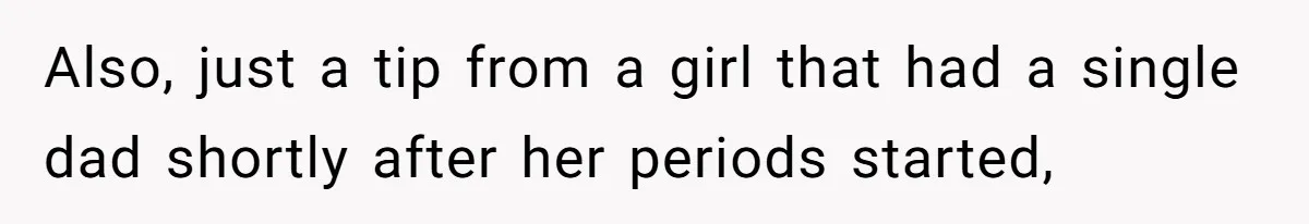 Also, just a tip from a girl that had a single dad shortly after her periods started,