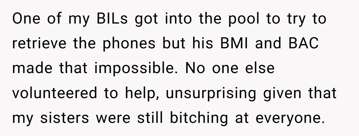 One of my BILs got into the pool to try to retrieve the phones but his BMI and BAC made that impossible. No one else volunteered to help, unsurprising given...