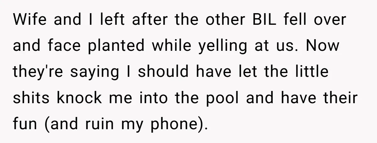 Wife and I left after the other BIL fell over and face planted while yelling at us. Now they're saying I should have let the little shits knock me into...
