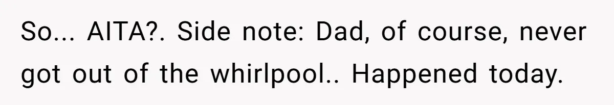 So... AITA?. Side note: Dad, of course, never got out of the whirlpool.. Happened today.