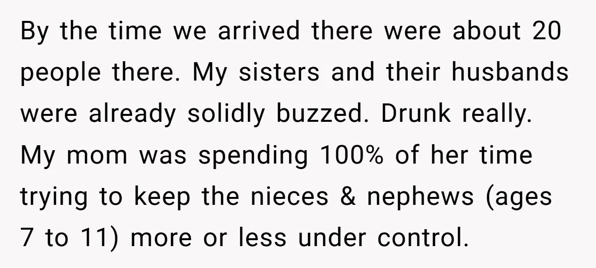 By the time we arrived there were about 20 people there. My sisters and their husbands were already solidly buzzed. Drunk really. My mom was spending 100% of her time...