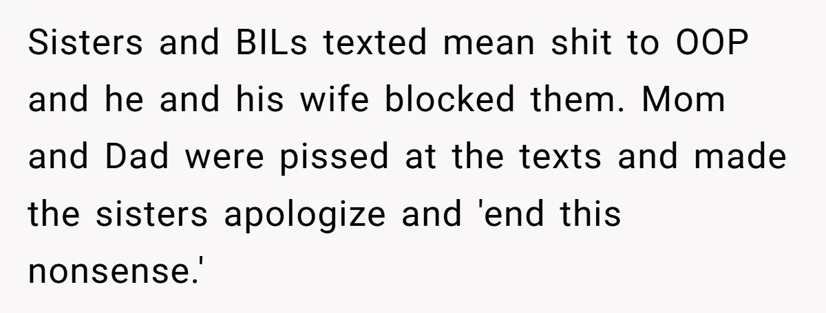 Sisters and BILs texted mean shit to OOP and he and his wife blocked them. Mom and Dad were pissed at the texts and made the sisters apologize and 'end...