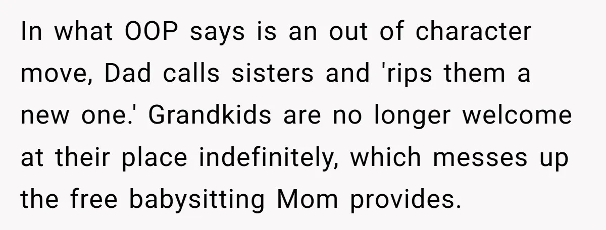 In what OOP says is an out of character move, Dad calls sisters and 'rips them a new one.' Grandkids are no longer welcome at their place indefinitely, which messes...