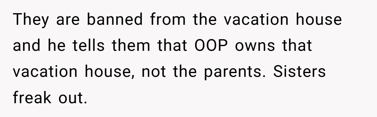 They are banned from the vacation house and he tells them that OOP owns that vacation house, not the parents. Sisters freak out.