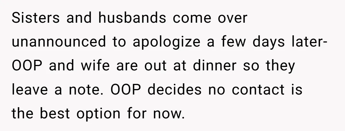 Sisters and husbands come over unannounced to apologize a few days later- OOP and wife are out at dinner so they leave a note. OOP decides no contact is the...