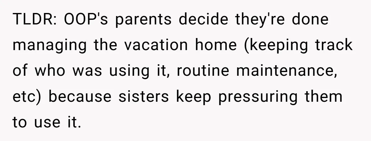 TLDR: OOP's parents decide they're done managing the vacation home (keeping track of who was using it, routine maintenance, etc) because sisters keep pressuring them to use it.